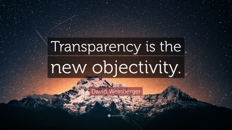 David Weinberger Quote: “Transparency is the new objectivity.”