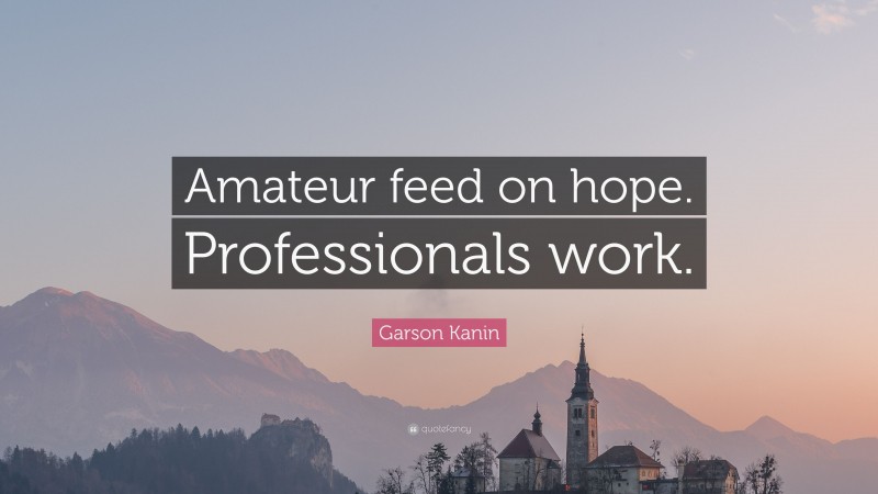 Garson Kanin Quote: “Amateur feed on hope. Professionals work.”