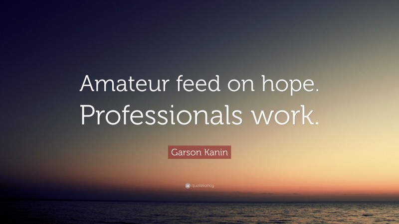Garson Kanin Quote: “Amateur feed on hope. Professionals work.”