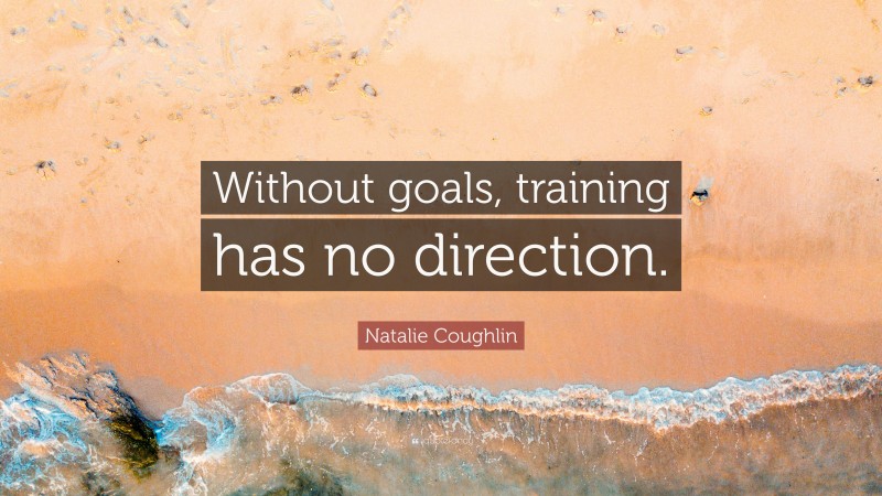 Natalie Coughlin Quote: “Without goals, training has no direction.”