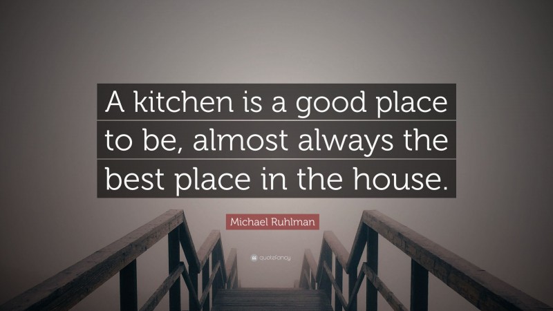 Michael Ruhlman Quote: “A kitchen is a good place to be, almost always the best place in the house.”