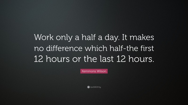 Kemmons Wilson Quote: “Work only a half a day. It makes no difference which half-the first 12 hours or the last 12 hours.”