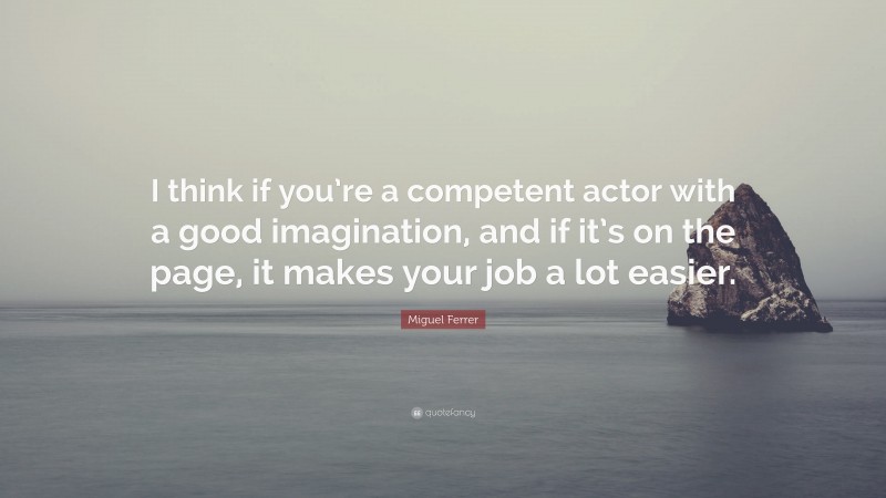 Miguel Ferrer Quote: “I think if you’re a competent actor with a good imagination, and if it’s on the page, it makes your job a lot easier.”