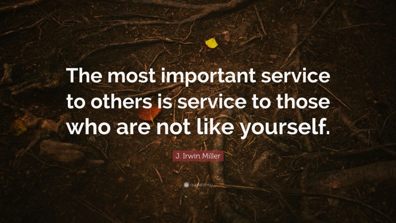 J. Irwin Miller Quote: “The most important service to others is service to those who are not like yourself.”