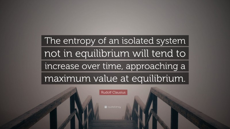 Rudolf Clausius Quote: “The entropy of an isolated system not in equilibrium will tend to increase over time, approaching a maximum value at equilibrium.”