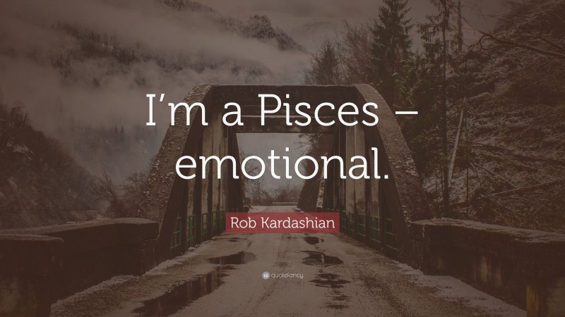 Rob Kardashian Quote: “I’m a Pisces – emotional.”