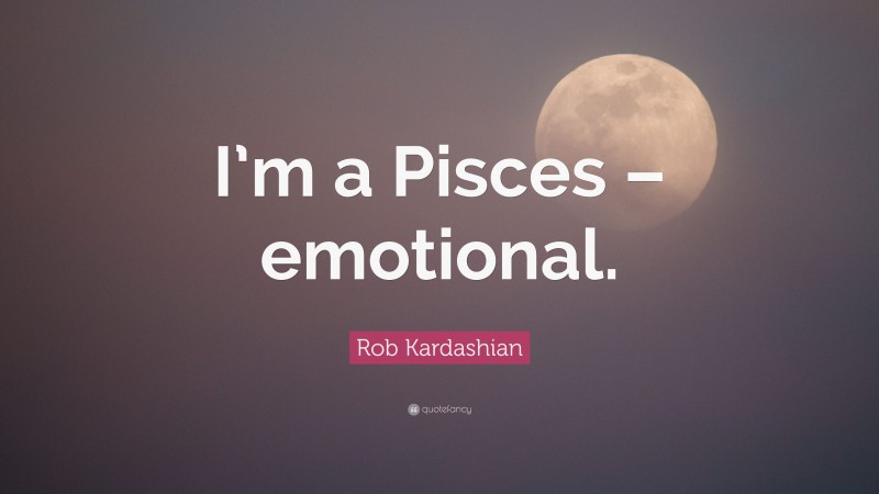 Rob Kardashian Quote: “I’m a Pisces – emotional.”