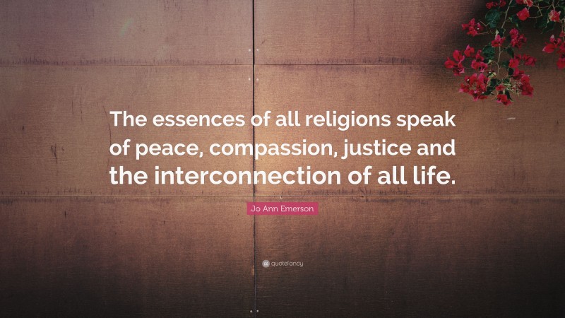 Jo Ann Emerson Quote: “The essences of all religions speak of peace, compassion, justice and the interconnection of all life.”