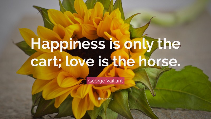 George Vaillant Quote: “Happiness is only the cart; love is the horse.”