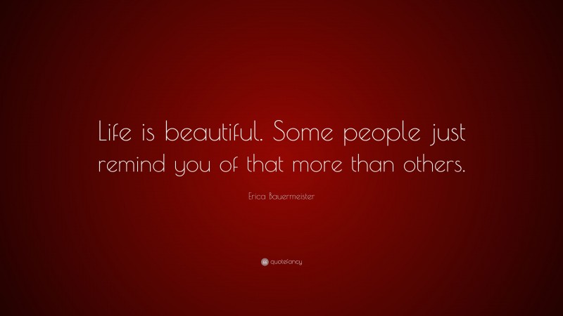 Erica Bauermeister Quote: “Life is beautiful. Some people just remind you of that more than others.”