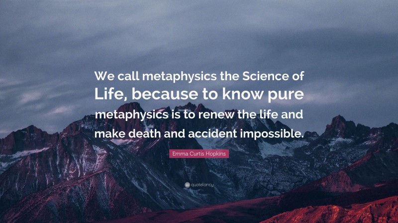 Emma Curtis Hopkins Quote: “We call metaphysics the Science of Life, because to know pure metaphysics is to renew the life and make death and accident impossible.”