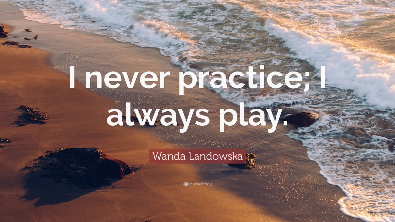 Wanda Landowska Quote: “I never practice; I always play.”
