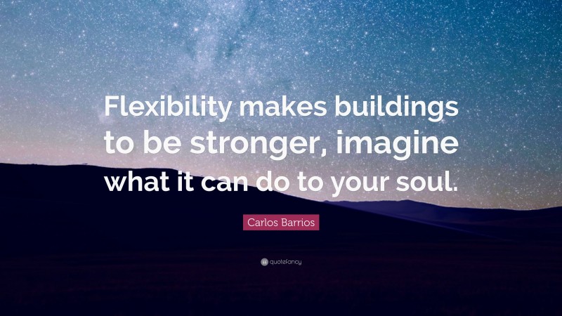 Carlos Barrios Quote: “Flexibility makes buildings to be stronger, imagine what it can do to your soul.”