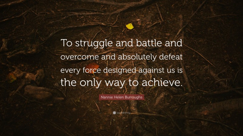 Nannie Helen Burroughs Quote: “To struggle and battle and overcome and absolutely defeat every force designed against us is the only way to achieve.”