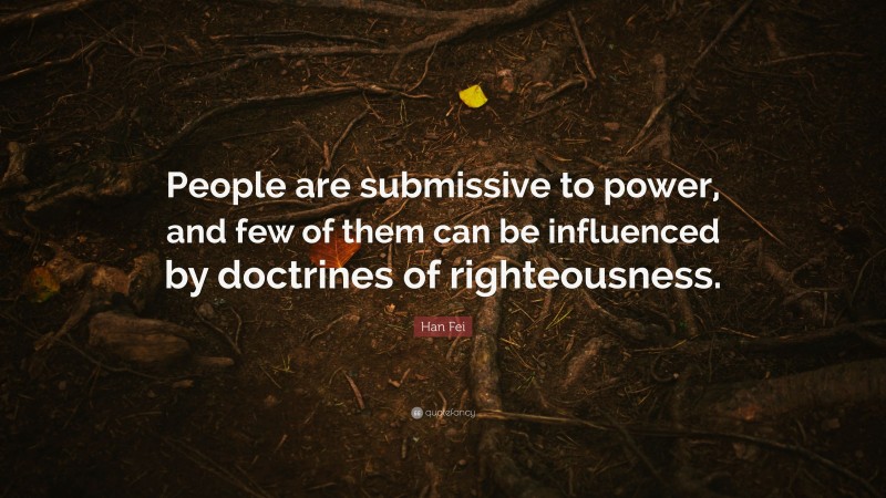 Han Fei Quote: “People are submissive to power, and few of them can be influenced by doctrines of righteousness.”
