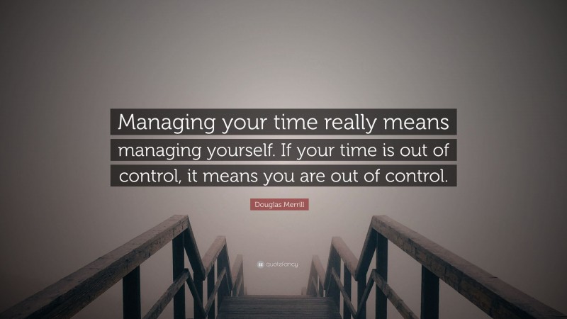 Douglas Merrill Quote: “Managing your time really means managing yourself. If your time is out of control, it means you are out of control.”