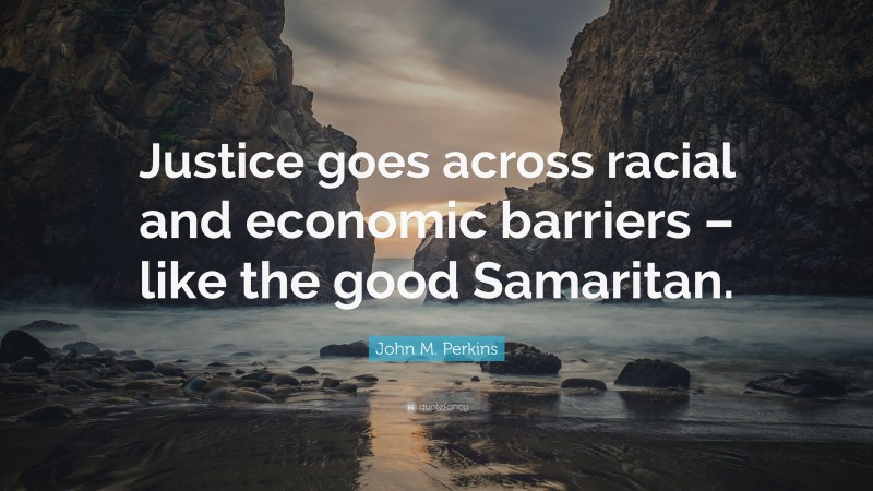 John M. Perkins Quote: “Justice goes across racial and economic barriers – like the good Samaritan.”