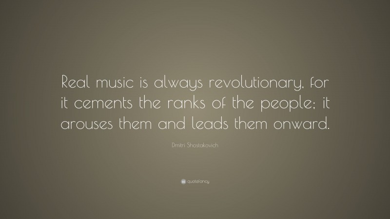Dmitri Shostakovich Quote: “Real music is always revolutionary, for it cements the ranks of the people; it arouses them and leads them onward.”