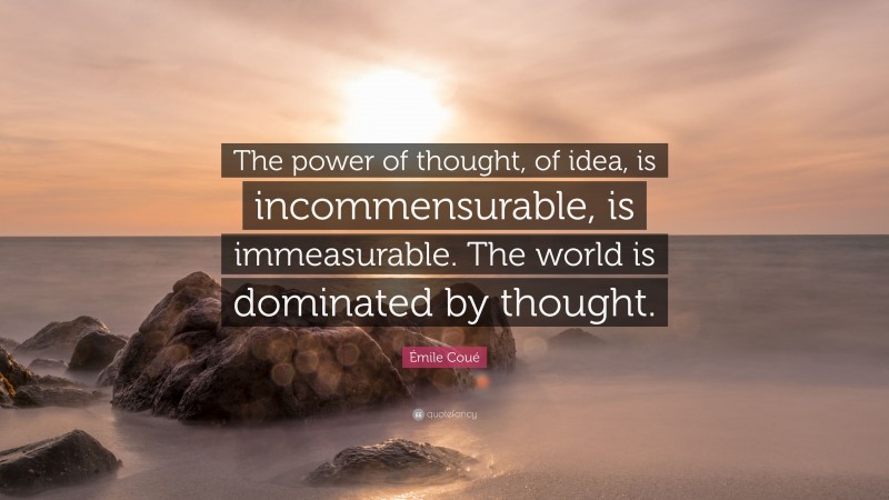 Émile Coué Quote: “The power of thought, of idea, is incommensurable, is immeasurable. The world is dominated by thought.”