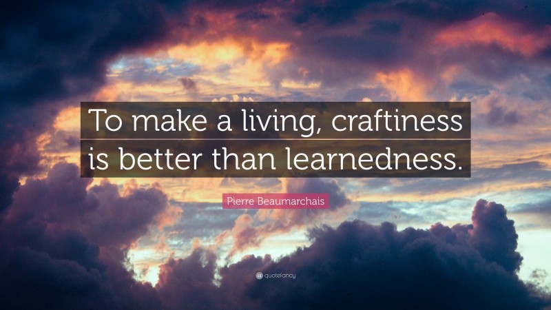 Pierre Beaumarchais Quote: “To make a living, craftiness is better than learnedness.”