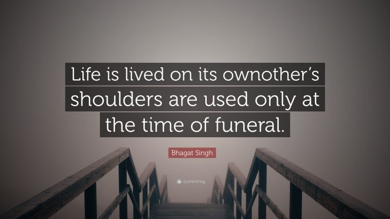 Bhagat Singh Quote: “Life is lived on its ownother’s shoulders are used only at the time of funeral.”