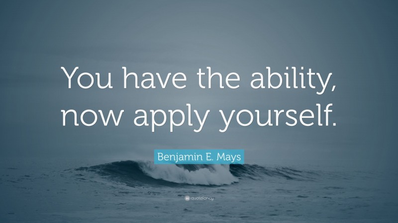 Benjamin E. Mays Quote: “You have the ability, now apply yourself.”