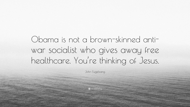 John Fugelsang Quote: “Obama is not a brown-skinned anti-war socialist who gives away free healthcare. You’re thinking of Jesus.”