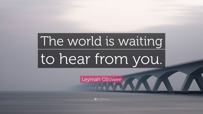 Leymah Gbowee Quote: “The world is waiting to hear from you.”