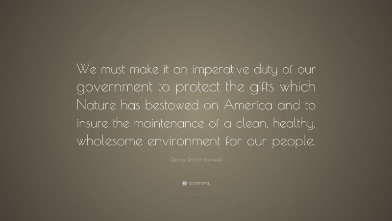 George Lincoln Rockwell Quote: “We must make it an imperative duty of our government to protect the gifts which Nature has bestowed on America and to insure the maintenance of a clean, healthy, wholesome environment for our people.”