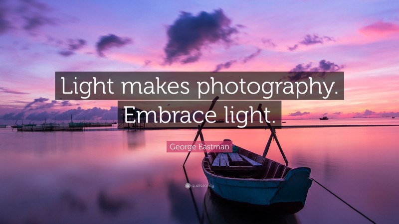 George Eastman Quote: “Light makes photography. Embrace light.”