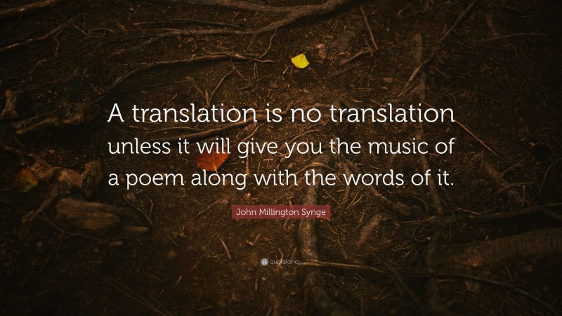 John Millington Synge Quote: “A translation is no translation unless it will give you the music of a poem along with the words of it.”