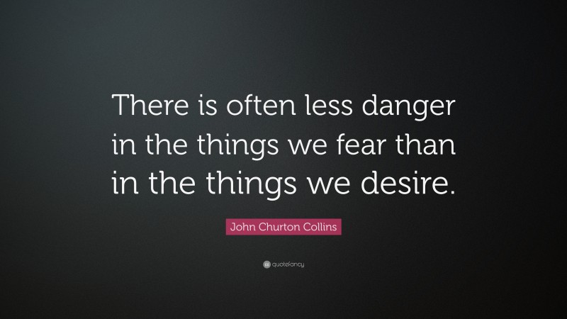 John Churton Collins Quote: “There is often less danger in the things we fear than in the things we desire.”