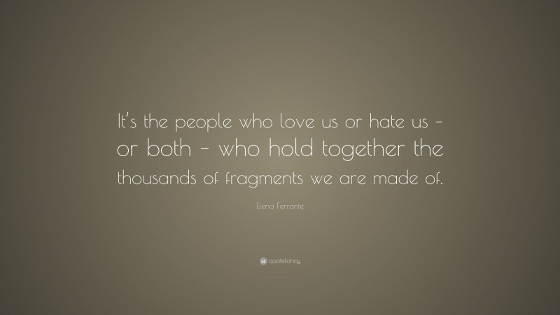 Elena Ferrante Quote: “It’s the people who love us or hate us – or both – who hold together the thousands of fragments we are made of.”