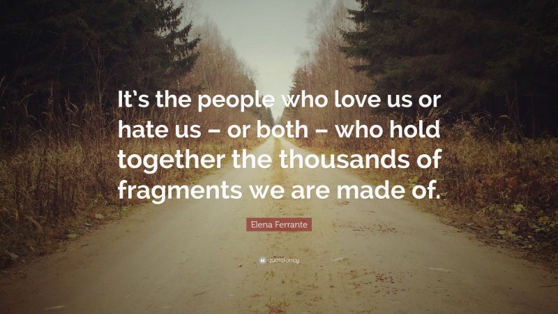 Elena Ferrante Quote: “It’s the people who love us or hate us – or both – who hold together the thousands of fragments we are made of.”