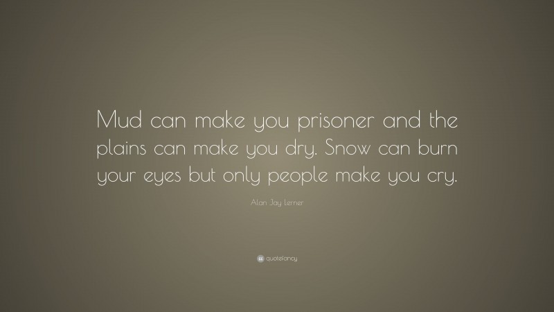 Alan Jay Lerner Quote: “Mud can make you prisoner and the plains can make you dry. Snow can burn your eyes but only people make you cry.”