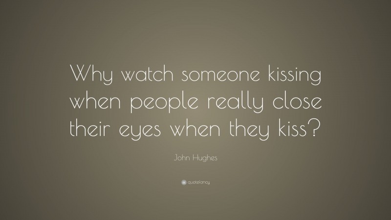 John Hughes Quote: “Why watch someone kissing when people really close their eyes when they kiss?”