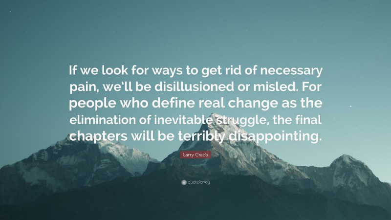 Larry Crabb Quote: “If we look for ways to get rid of necessary pain, we’ll be disillusioned or misled. For people who define real change as the elimination of inevitable struggle, the final chapters will be terribly disappointing.”