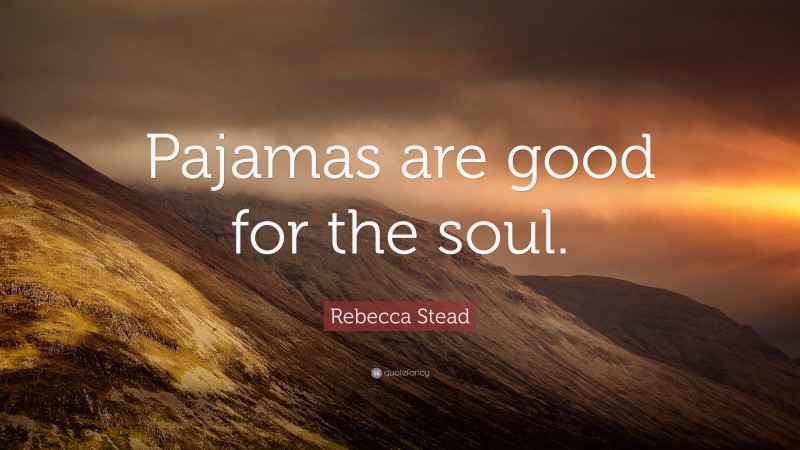Rebecca Stead Quote: “Pajamas are good for the soul.”