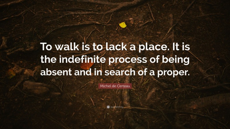 Michel de Certeau Quote: “To walk is to lack a place. It is the indefinite process of being absent and in search of a proper.”