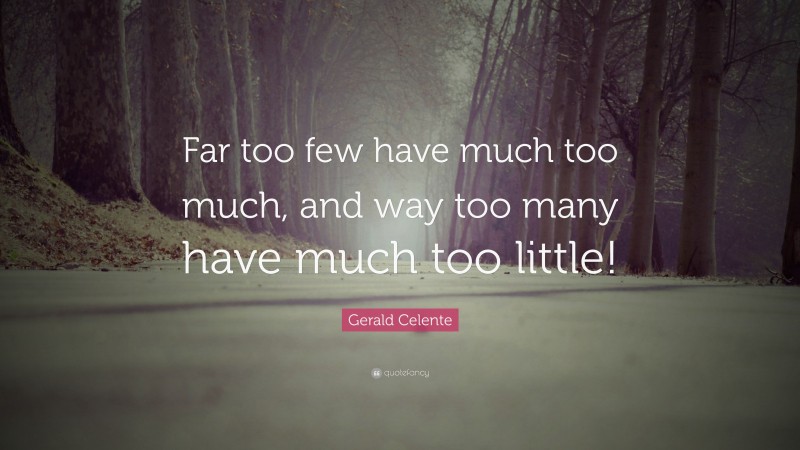 Gerald Celente Quote: “Far too few have much too much, and way too many have much too little!”