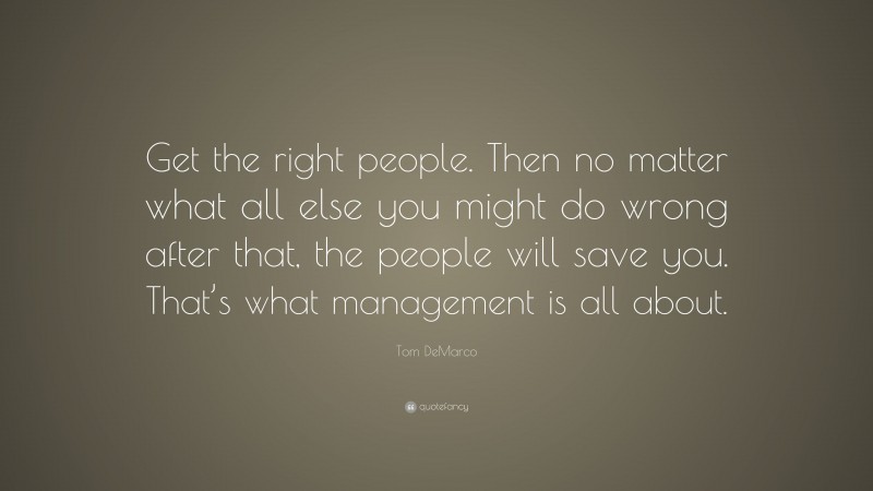 Tom DeMarco Quote: “Get the right people. Then no matter what all else you might do wrong after that, the people will save you. That’s what management is all about.”