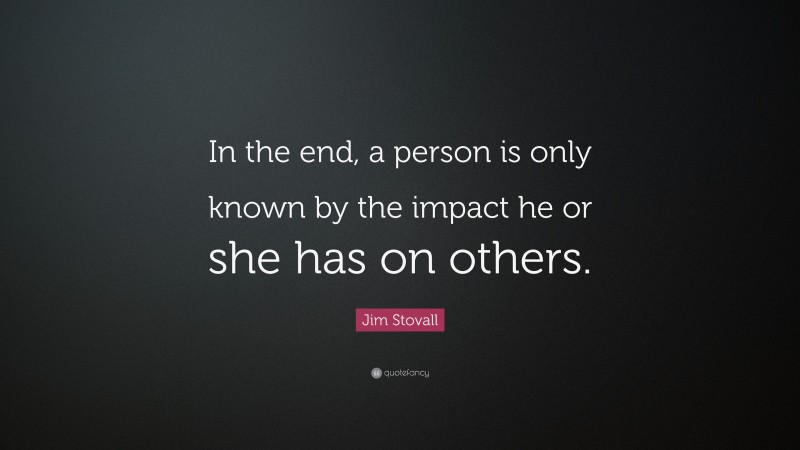 Jim Stovall Quote: “In the end, a person is only known by the impact he or she has on others.”