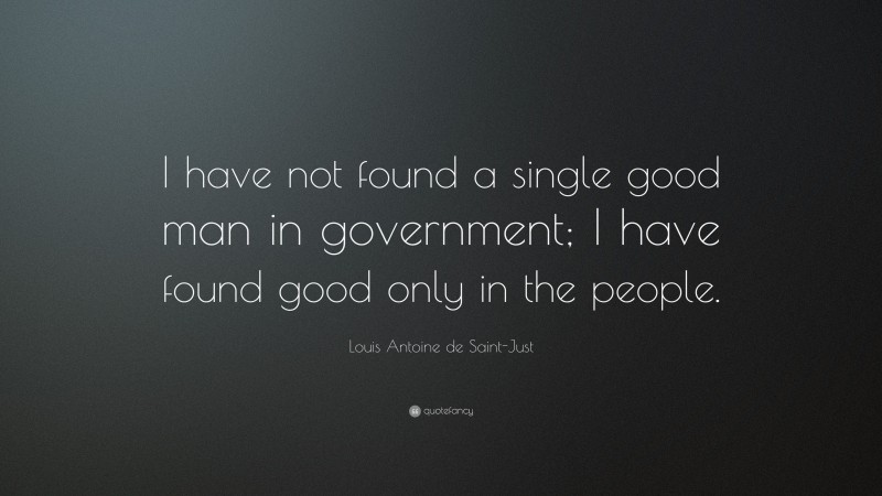 Louis Antoine de Saint-Just Quote: “I have not found a single good man in government; I have found good only in the people.”