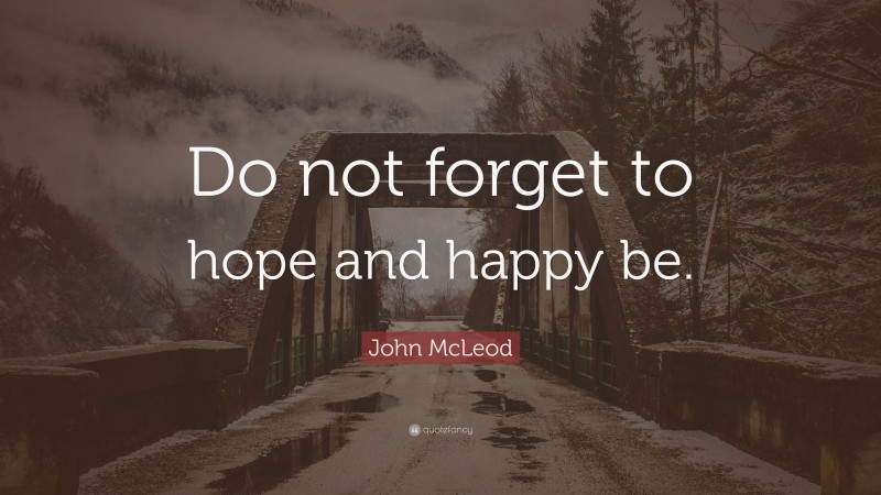 John McLeod Quote: “Do not forget to hope and happy be.”
