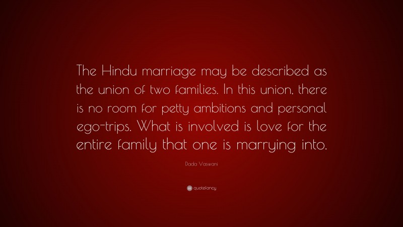 Dada Vaswani Quote: “The Hindu marriage may be described as the union of two families. In this union, there is no room for petty ambitions and personal ego-trips. What is involved is love for the entire family that one is marrying into.”
