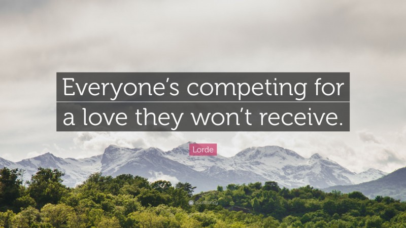 Lorde Quote: “Everyone’s competing for a love they won’t receive.”