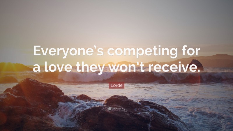 Lorde Quote: “Everyone’s competing for a love they won’t receive.”