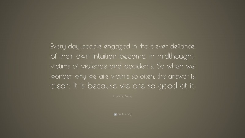 Gavin de Becker Quote: “Every day people engaged in the clever defiance of their own intuition become, in midthought, victims of violence and accidents. So when we wonder why we are victims so often, the answer is clear: It is because we are so good at it.”