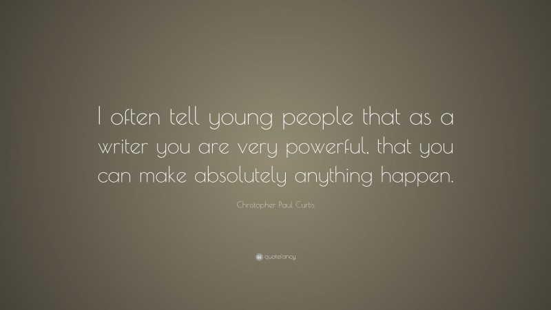 Christopher Paul Curtis Quote: “I often tell young people that as a writer you are very powerful, that you can make absolutely anything happen.”