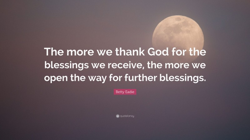 Betty Eadie Quote: “The more we thank God for the blessings we receive, the more we open the way for further blessings.”